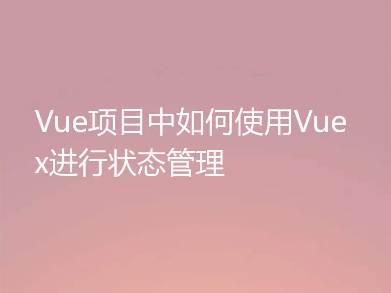 Vue项目中如何使用Vuex进行状态管理