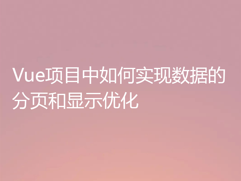 Vue项目中如何实现数据的分页和显示优化