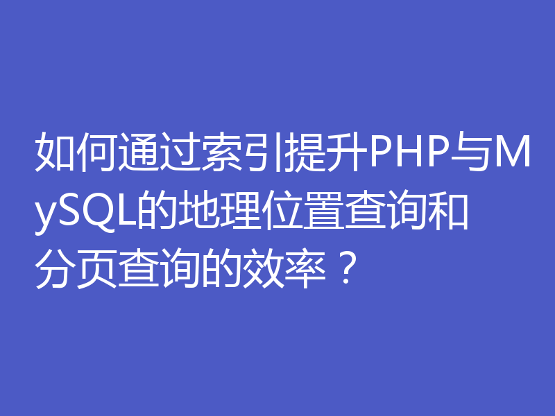 如何通过索引提升PHP与MySQL的地理位置查询和分页查询的效率？