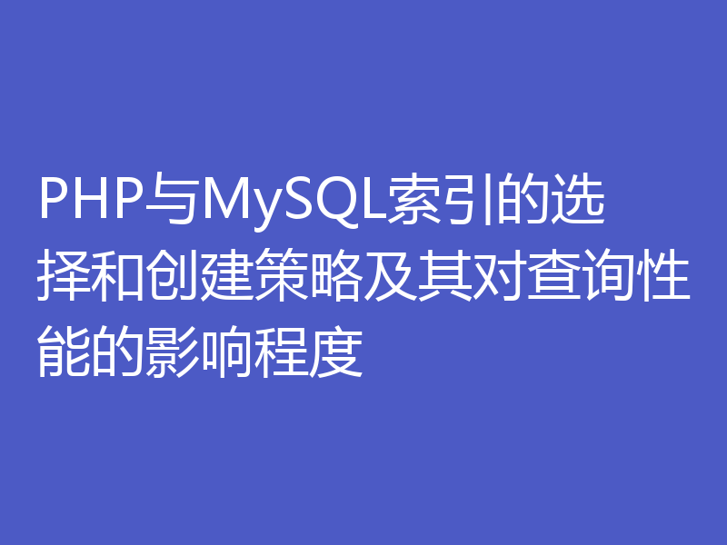 PHP与MySQL索引的选择和创建策略及其对查询性能的影响程度