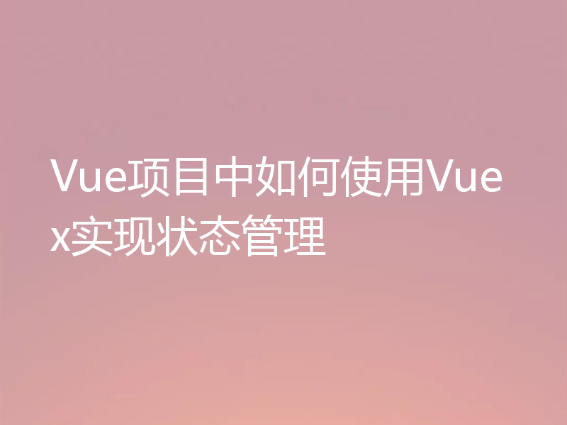 Vue项目中如何使用Vuex实现状态管理
