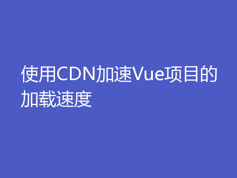 使用CDN加速Vue项目的加载速度