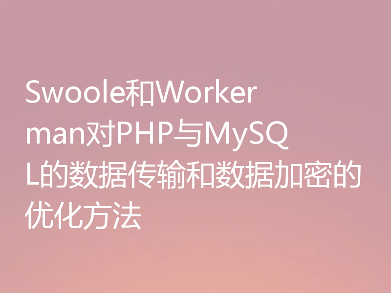 Swoole和Workerman对PHP与MySQL的数据传输和数据加密的优化方法