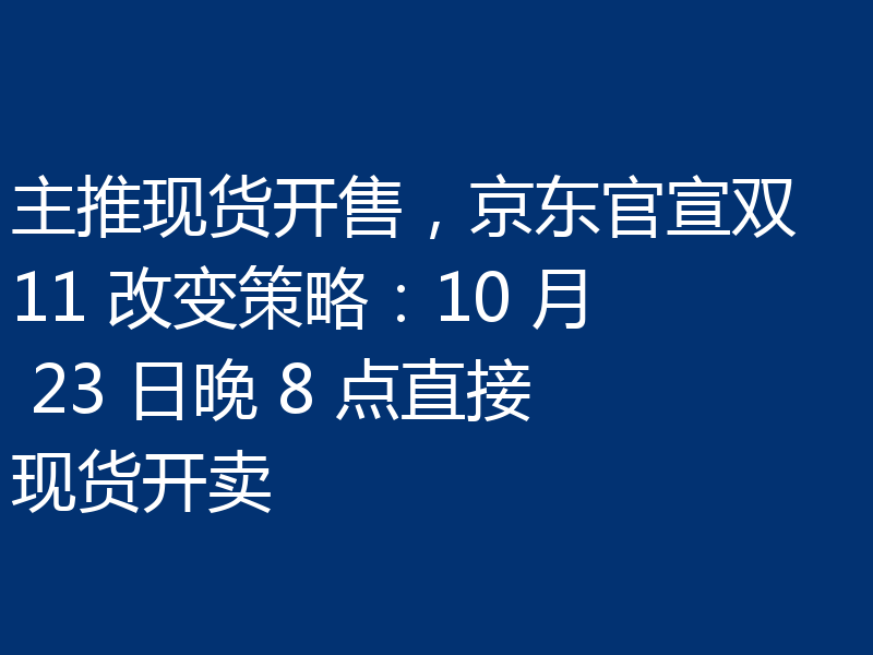 主推现货开售，京东官宣双 11 改变策略：10 月 23 日晚 8 点直接现货开卖
