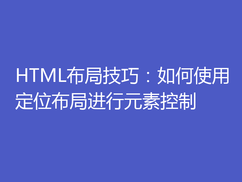 HTML布局技巧：如何使用定位布局进行元素控制