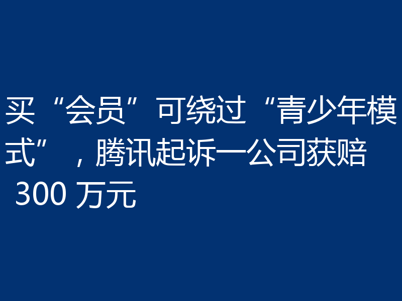 买“会员”可绕过“青少年模式”，腾讯起诉一公司获赔 300 万元