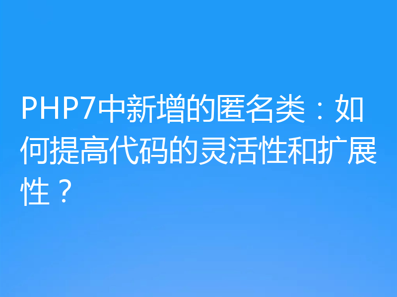PHP7中新增的匿名类：如何提高代码的灵活性和扩展性？