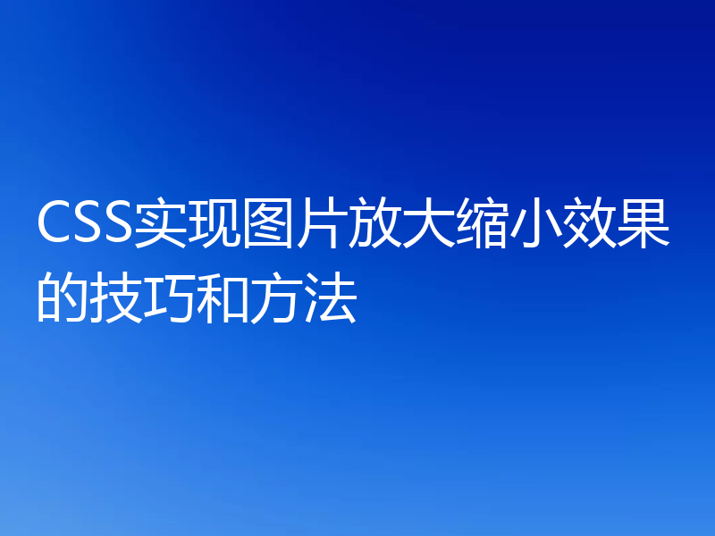 CSS实现图片放大缩小效果的技巧和方法