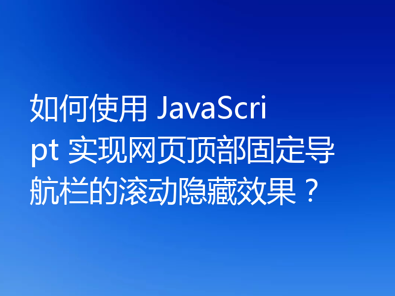 如何使用 JavaScript 实现网页顶部固定导航栏的滚动隐藏效果？