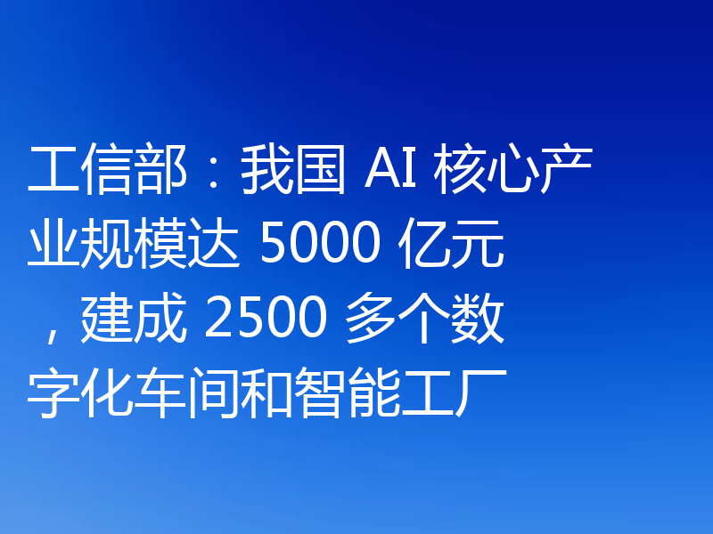 工信部：我国 AI 核心产业规模达 5000 亿元，建成 2500 多个数字化车间和智能工厂