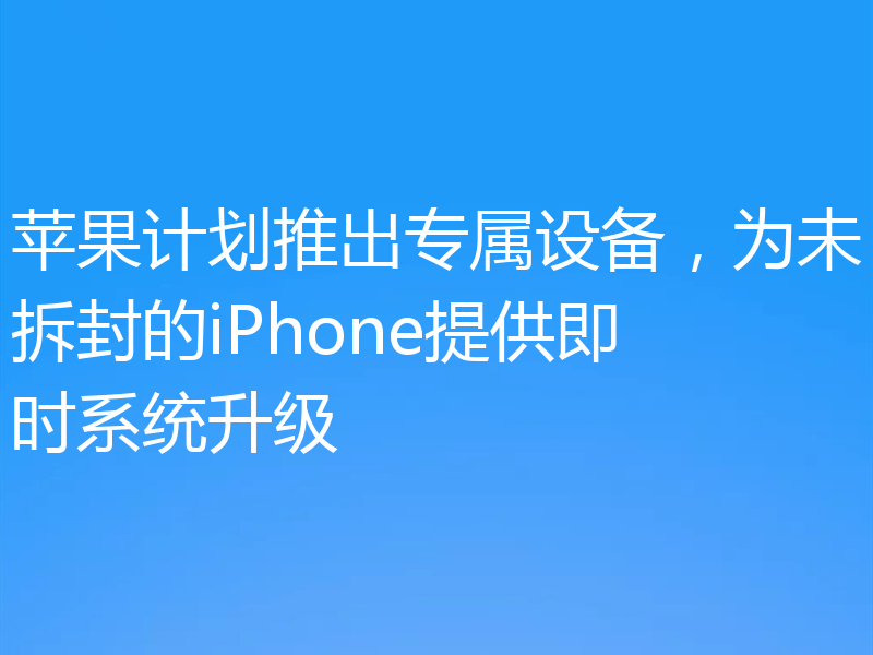 苹果计划推出专属设备，为未拆封的iPhone提供即时系统升级
