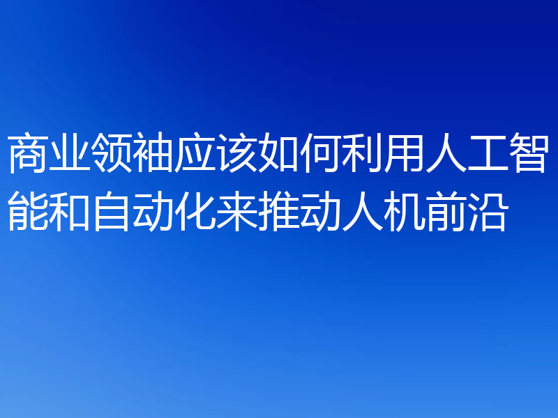 商业领袖应该如何利用人工智能和自动化来推动人机前沿