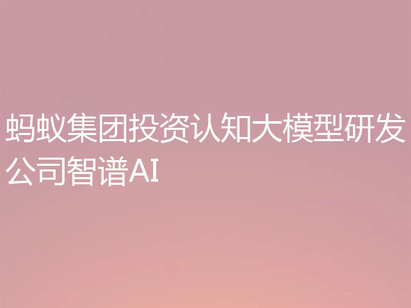 蚂蚁集团投资认知大模型研发公司智谱AI