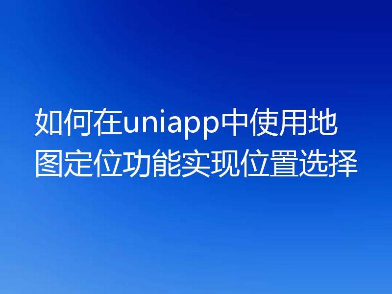 如何在uniapp中使用地图定位功能实现位置选择