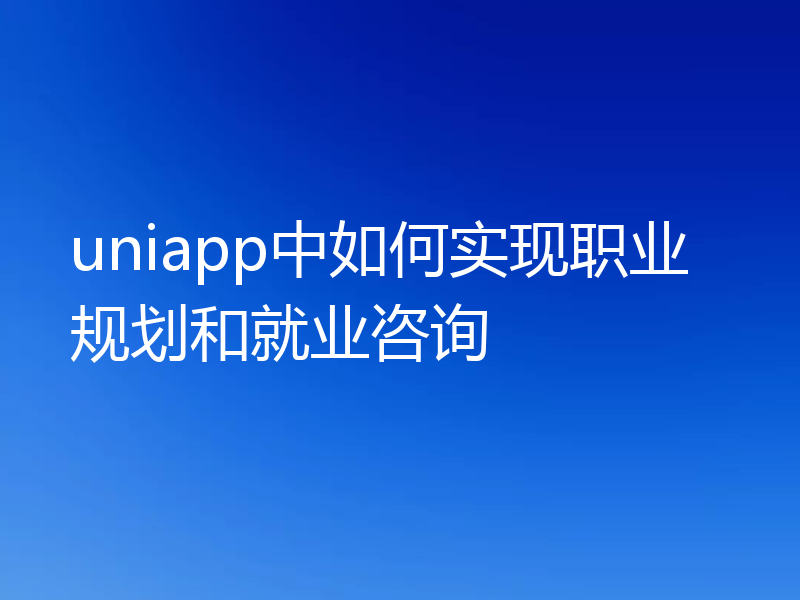 uniapp中如何实现职业规划和就业咨询