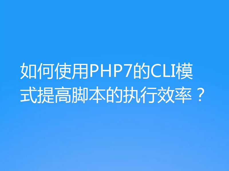 如何使用PHP7的CLI模式提高脚本的执行效率？