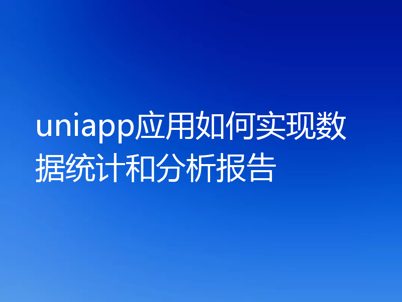 uniapp应用如何实现数据统计和分析报告