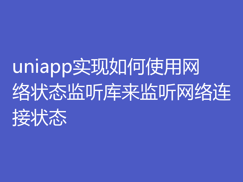uniapp实现如何使用网络状态监听库来监听网络连接状态
