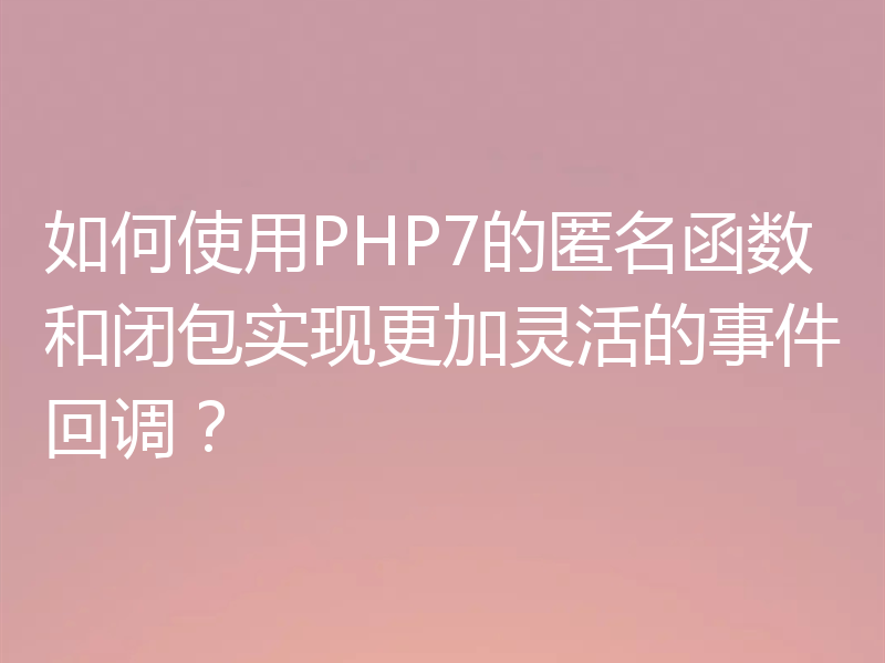 如何使用PHP7的匿名函数和闭包实现更加灵活的事件回调？