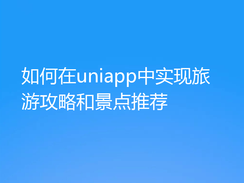 如何在uniapp中实现旅游攻略和景点推荐