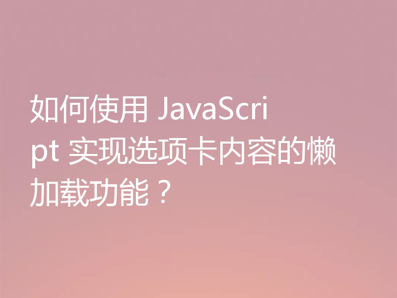 如何使用 JavaScript 实现选项卡内容的懒加载功能？