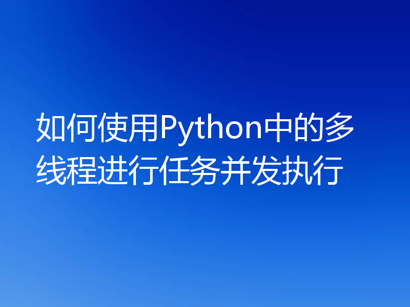 如何使用Python中的多线程进行任务并发执行
