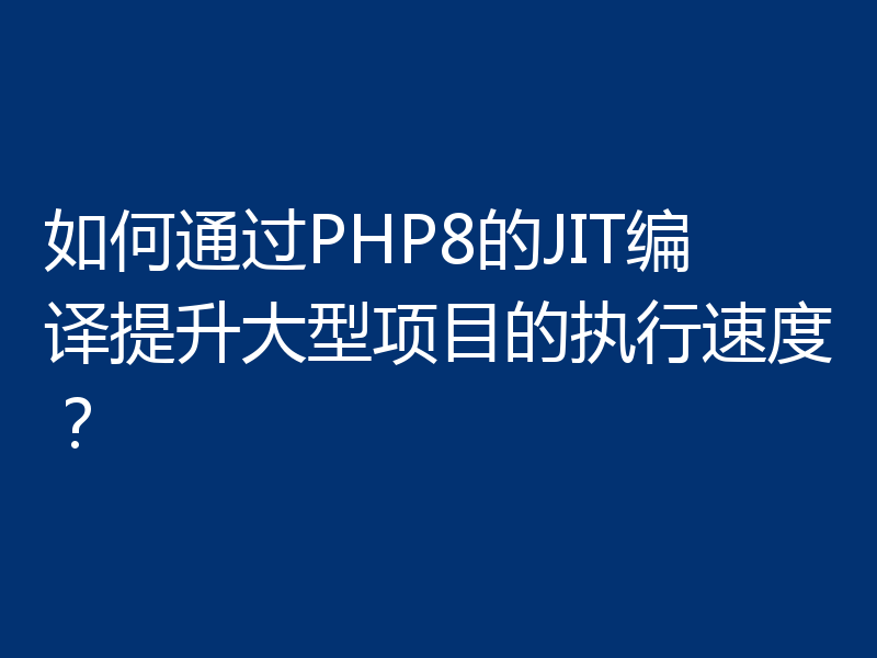 如何通过PHP8的JIT编译提升大型项目的执行速度？