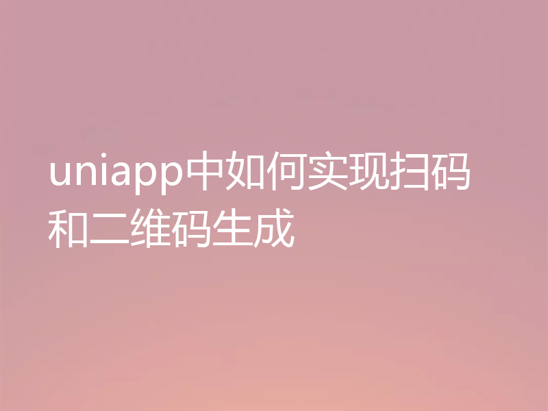 uniapp中如何实现扫码和二维码生成