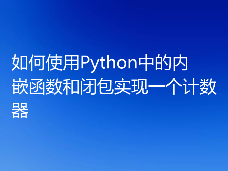 如何使用Python中的内嵌函数和闭包实现一个计数器