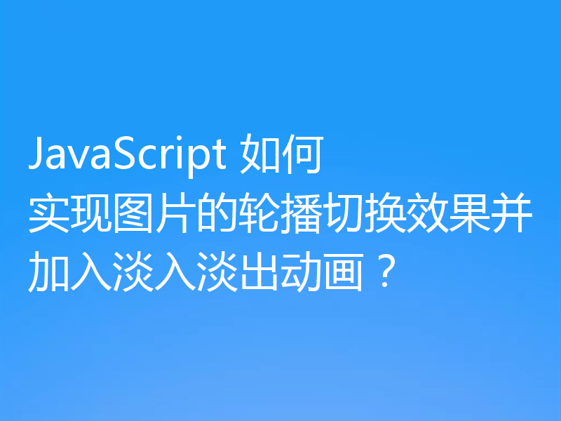 JavaScript 如何实现图片的轮播切换效果并加入淡入淡出动画？
