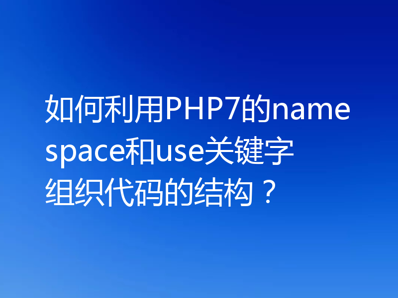 如何利用PHP7的namespace和use关键字组织代码的结构？
