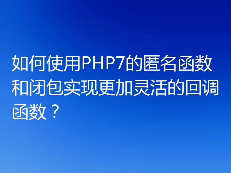 如何使用PHP7的匿名函数和闭包实现更加灵活的回调函数？
