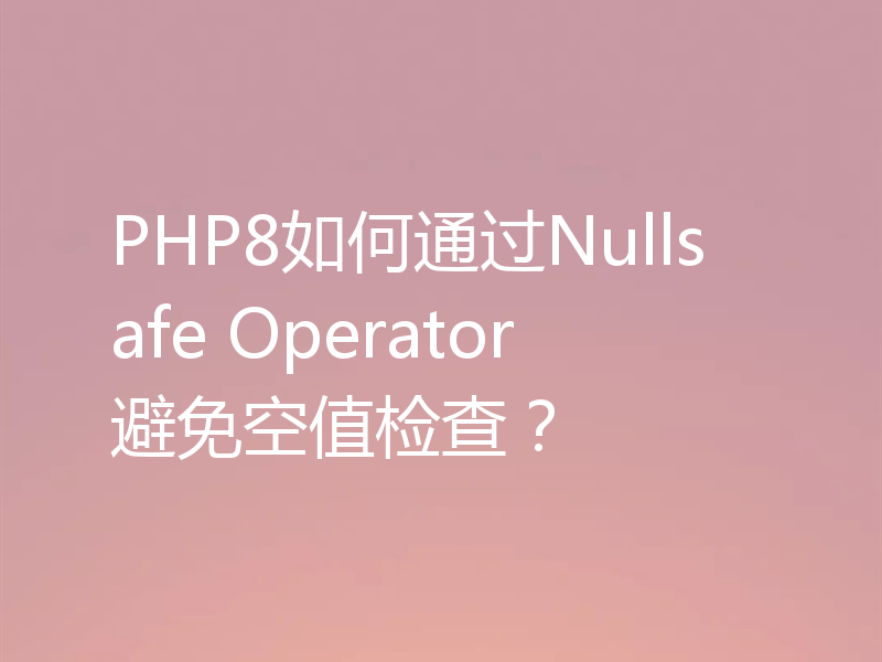 PHP8如何通过Nullsafe Operator避免空值检查？