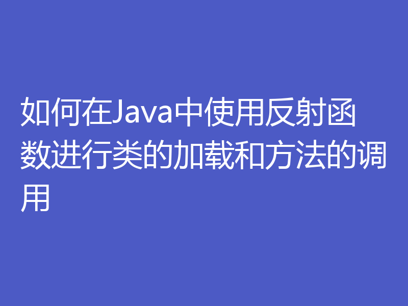 如何在Java中使用反射函数进行类的加载和方法的调用