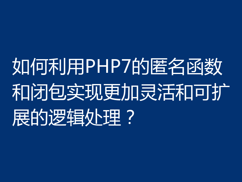 如何利用PHP7的匿名函数和闭包实现更加灵活和可扩展的逻辑处理？