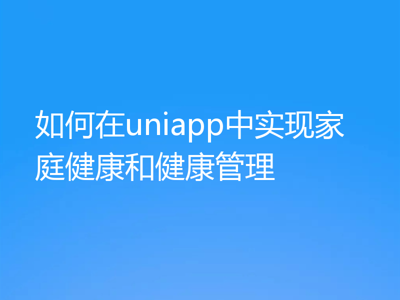 如何在uniapp中实现家庭健康和健康管理