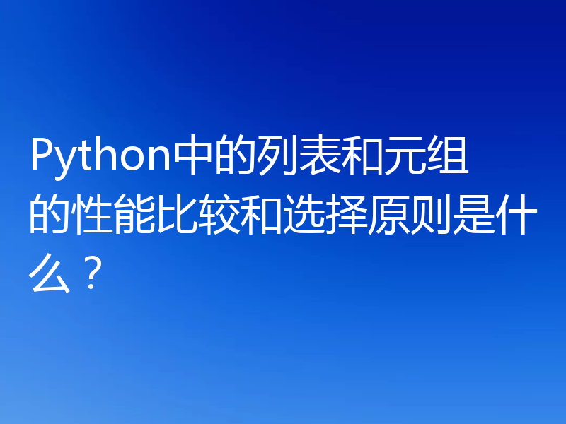 Python中的列表和元组的性能比较和选择原则是什么？
