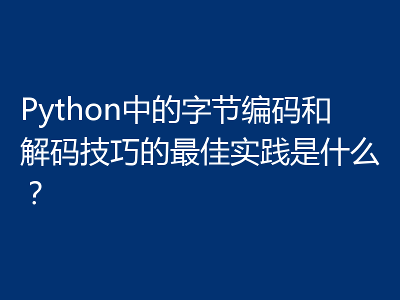 Python中的字节编码和解码技巧的最佳实践是什么？