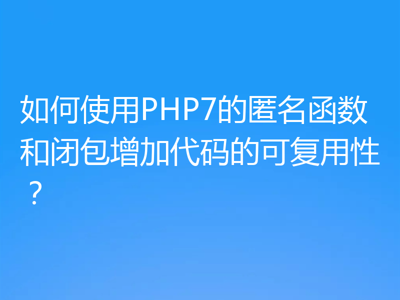 如何使用PHP7的匿名函数和闭包增加代码的可复用性？