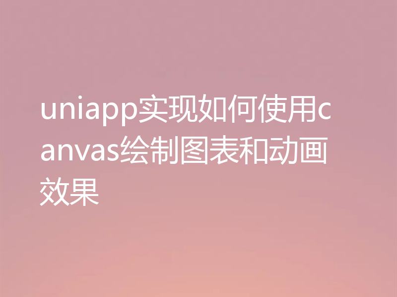 uniapp实现如何使用canvas绘制图表和动画效果