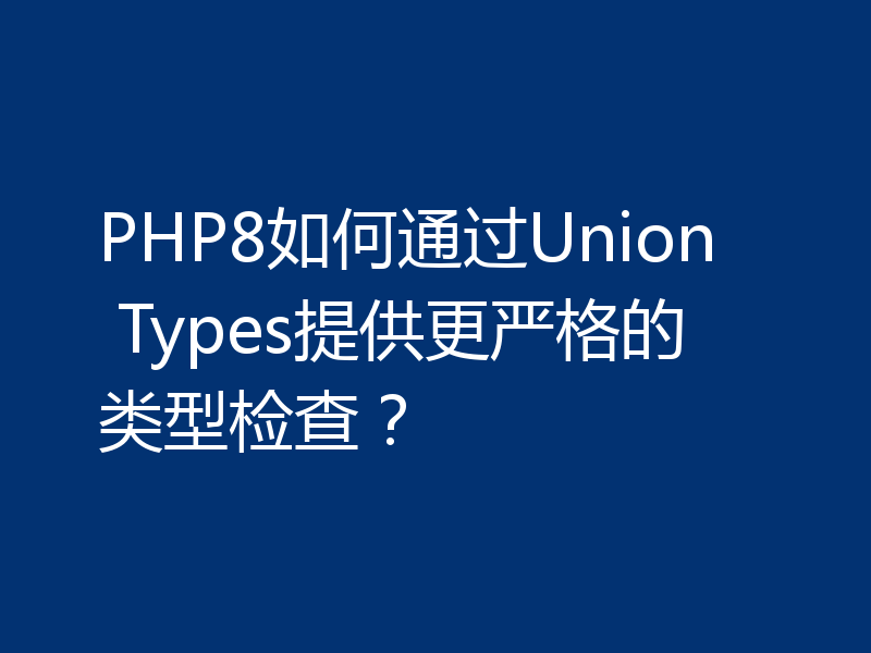 PHP8如何通过Union Types提供更严格的类型检查？