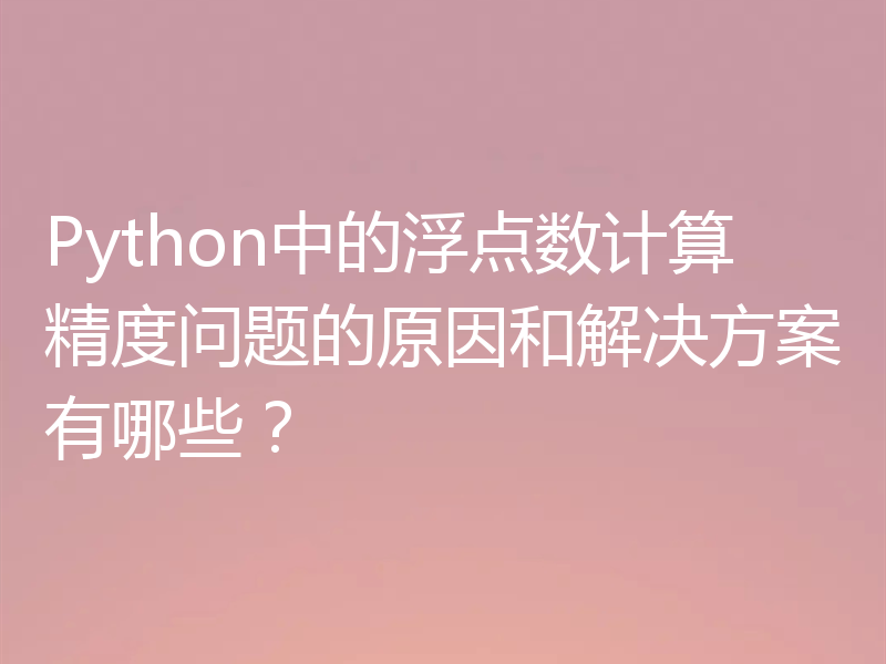 Python中的浮点数计算精度问题的原因和解决方案有哪些？