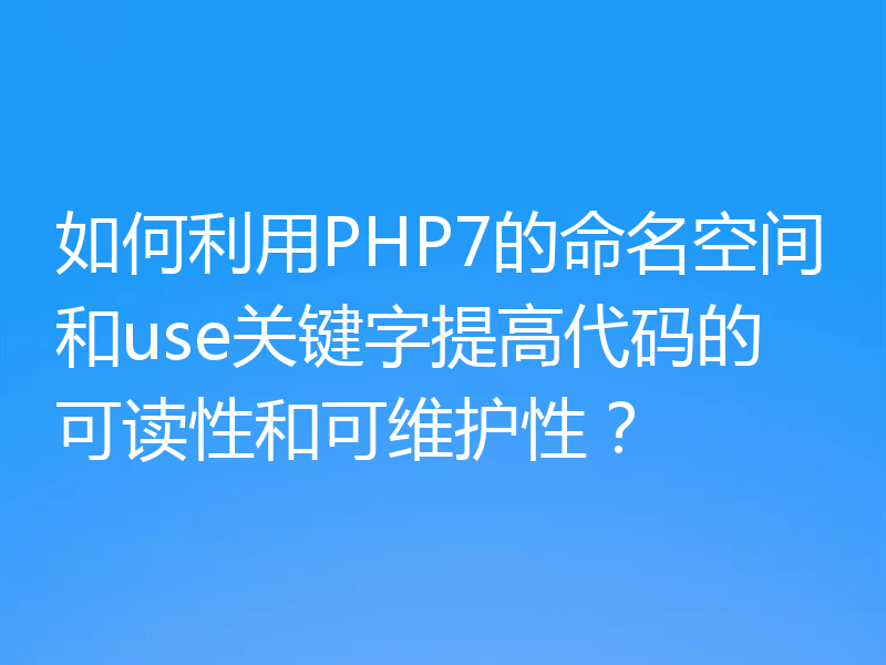 如何利用PHP7的命名空间和use关键字提高代码的可读性和可维护性？