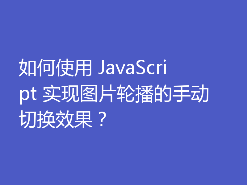 如何使用 JavaScript 实现图片轮播的手动切换效果？