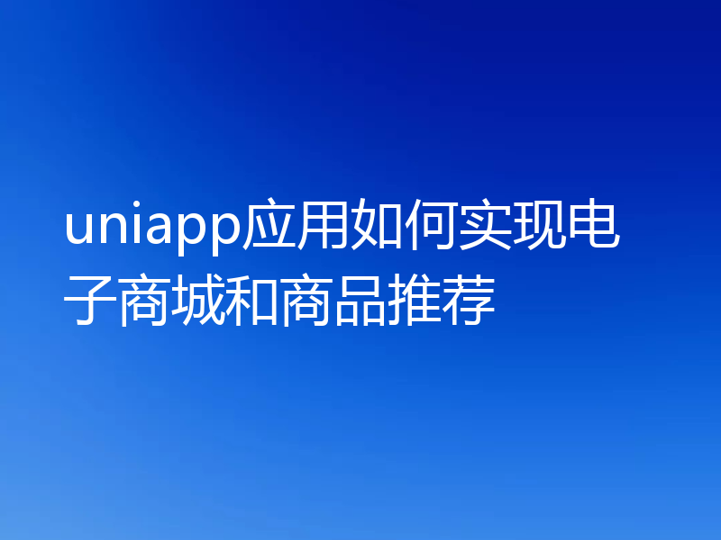 uniapp应用如何实现电子商城和商品推荐