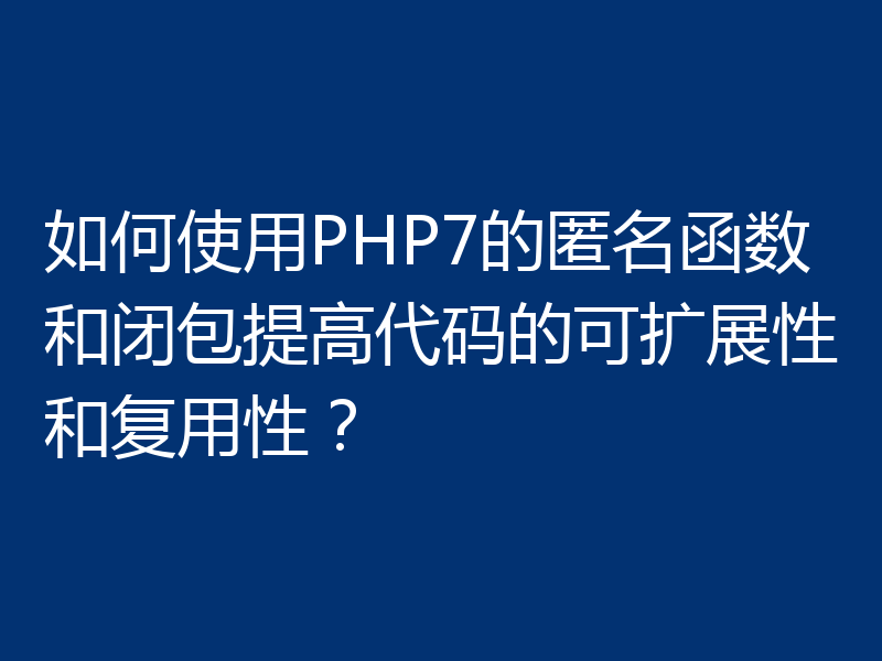 如何使用PHP7的匿名函数和闭包提高代码的可扩展性和复用性？