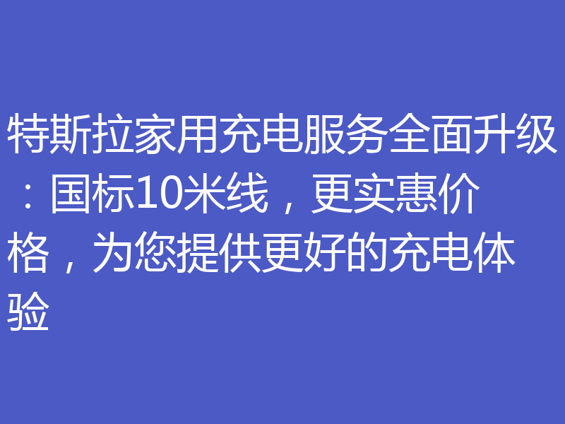 特斯拉家用充电服务全面升级：国标10米线，更实惠价格，为您提供更好的充电体验