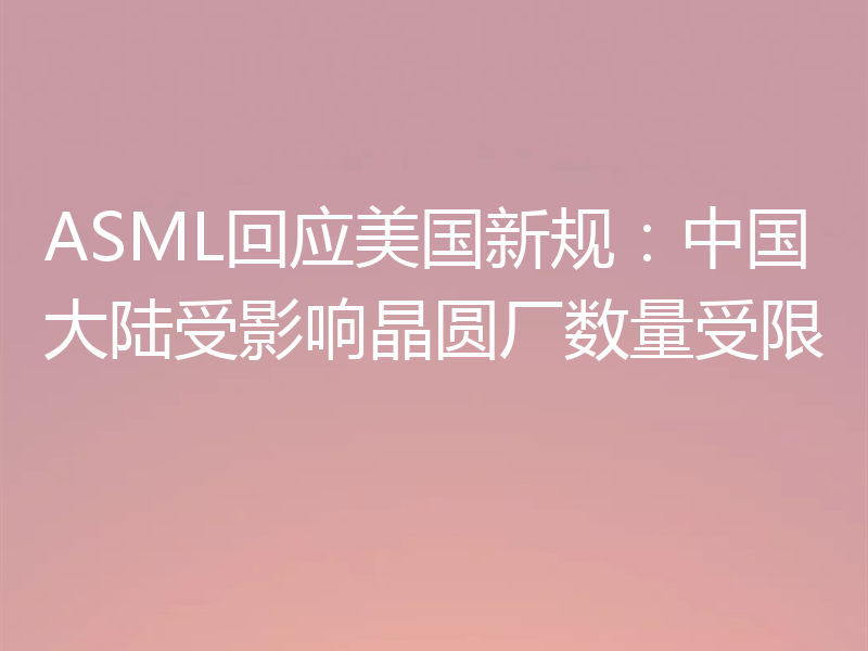 ASML回应美国新规：中国大陆受影响晶圆厂数量受限