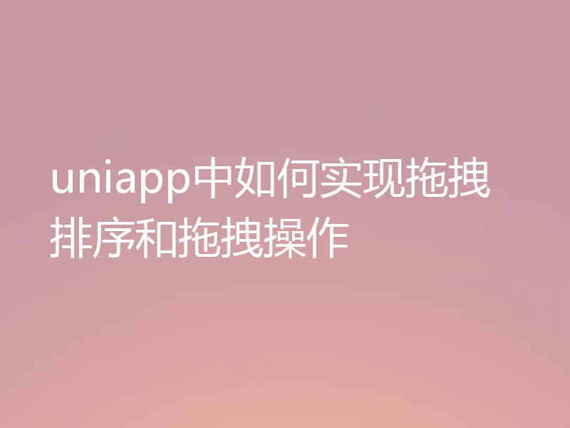uniapp中如何实现拖拽排序和拖拽操作
