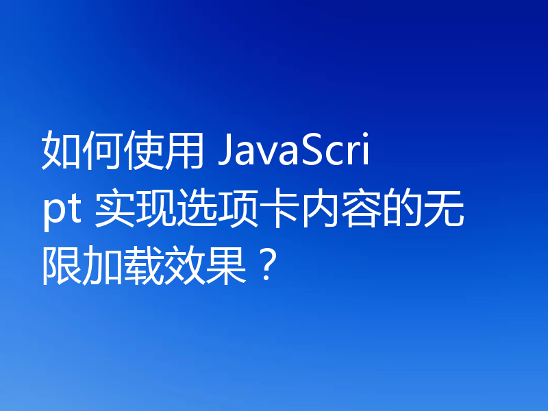 如何使用 JavaScript 实现选项卡内容的无限加载效果？